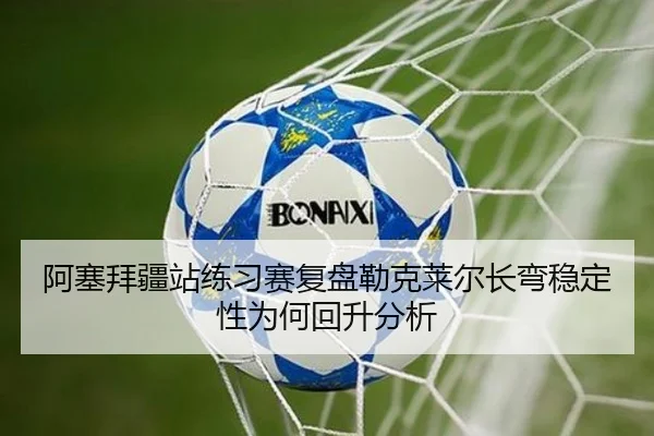 阿塞拜疆站练习赛复盘勒克莱尔长弯稳定性为何回升分析